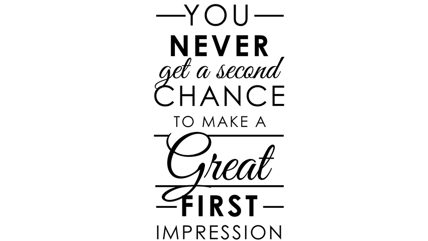 YOU NEVER GET A SECOND CHANCE TO MAKE A GREAT FIRST IMPRESSION